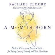 A Mom Is Born: Biblical Wisdom and Practical Advice for Taking Care of Yourself and Your New Baby