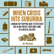 When Crisis Hits Suburbia: A Modern-Day Prepping Guide to Effectively Bug in and Protect Your Family Home in a Societal Collapse