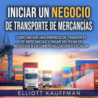 Iniciar un negocio de transporte de mercancías: Cómo iniciar una empresa de trasporte de mercancías y pasar del plan de negocios a la comercialización y escalar