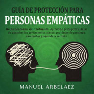 Guía de Protección para Personas Empáticas: : No es necesario vivir sufriendo. Aprende a protegerte y dejar de absorber los sentimientos ajenos, protégete de personas narcisistas y aprende a ser feliz