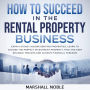 How to Succeed in the Rental Property Business: Earn a Steady Income Renting Properties. Learn to Choose the Perfect Investment Property, Find and Keep Reliable Tenants and Achieve Financial Freedom