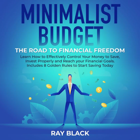 Minimalist Budget, the Road to Financial Freedom: Learn How to Effectively Control Your Money to Save, Invest Properly and Reach your Financial Goals. Includes 8 Golden Rules to Start Saving Today