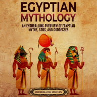 Egyptian Mythology: An Enthralling Overview of Egyptian Myths, Gods, and Goddesses