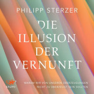 Die Illusion der Vernunft: Warum wir von unseren Überzeugungen nicht zu überzeugt sein sollten Neuestes aus Hirnforschung und Psychologie