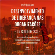 Desenvolvimento de Liderança nas Organizações: Um Estudo de Caso: Descubra as Principais Teorias e Ferramentas de Desenvolvimento para Liderança e Gestão de Pessoas (Abridged)