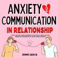 Anxiety & Communication in Relationship: A Step-by-Step Guide to Manage Codependency & Couple Conflicts, Improve Your Couple Communication, Overcoming Jealousy, Negative Thinking & Depression.