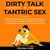 Dirty Talk + Tantric Sex 2 in 1: Reach Unknown Levels of Bliss Mastering the Art of Dirty Talk + the Ancient Secrets of Tantric Sex. Combine Both Techinques and Your Partner Will Scream for More!