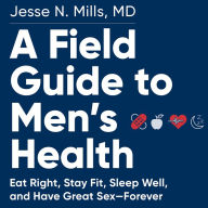 A Field Guide to Men's Health: Eat Right, Stay Fit, Sleep Well, and Have Great Sex-Forever
