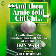 And then Arnie Told Chi: A Collection of the Greatest True Golf Stories of All Time (Abridged)