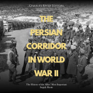 The Persian Corridor in World War II: The History of the Allies' Most Important Supply Route