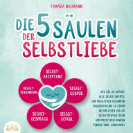 Die 5 Säulen der Selbstliebe: Wie Sie ab sofort alle Selbstzweifel und negativen Gedanken loswerden und zu einem neuen Leben voller Selbstbewusstsein und positivem Denken finden (inkl. Workbook)