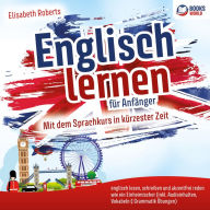 Englisch lernen für Anfänger: Mit dem Sprachkurs in kürzester Zeit englisch lesen, schreiben und akzentfrei reden wie ein Einheimischer