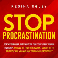 Stop Procrastination: Stop Watching Life Go by While You Endlessly Scroll Through Instagram. Includes the First Thing you Must do Each Day to Condition Your Mind and Body for Maximum Productivity