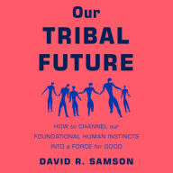 Our Tribal Future: How to Channel Our Foundational Human Instincts into a Force for Good