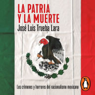 La patria y la muerte: Los crímenes y horrores del nacionalismo mexicano