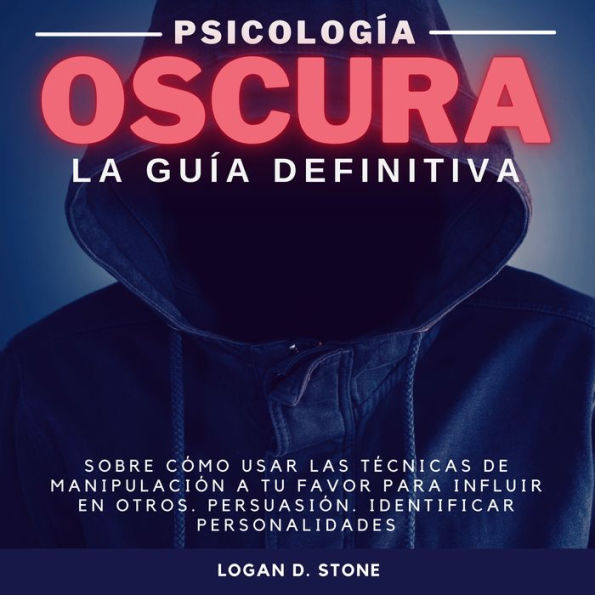 Psicología Oscura: La guía definitiva sobre cómo usar las técnicas de manipulación a tu favor para influir en otros. Persuasión. Identificar personalidades