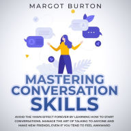 Mastering Conversation Skills: Avoid the Yawn Effect Forever by Learning How to Start Conversations. Manage the Art of Talking to Anyone and Make New Friends, Even if You Tend to Feel Awkward