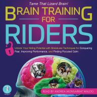 Brain Training for Riders: Unlock Your Riding Potential with StressLess Techniques for Conquering Fear, Improving Performance, and Finding Focused Calm