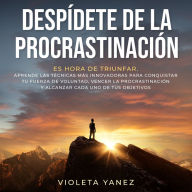 Despídete de la procrastinación: Es hora de triunfar. Aprende las técnicas más innovadoras para conquistar tu fuerza de voluntad, vencer la procrastinación y alcanzar cada uno de tus objetivos