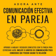 Comunicación efectiva en pareja: Aprende a hablar y resolver conflictos con tu pareja para estrechar lazos. Incluye 9 hábitos de comunicación poco conocidos que pueden salvar tu relación