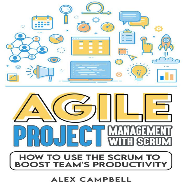 Agile Project Management with Scrum: How to Use the Scrum to Boost a Team's Productivity