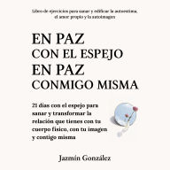 En paz con el espejo. En paz conmigo misma (Libro de ejercicios para sanar y edificar la autoestima, el amor propio y la autoimagen).: 21 días con el espejo para sanar y transformar la relación que tienes con tu cuerpo físico, con tu imagen y contigo mism