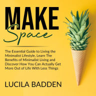 Make Space: The Essential Guide to Living the Minimalist Lifestyle, Learn The Benefits of Minimalist Living and Discover How You Can Actually Get More Out of Life With Less Things