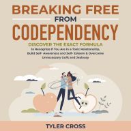 Breaking Free From Codependency: Discover the Exact Formula to Recognize if You Are in a Toxic Relationship, Build Self- Awareness and Self- Esteem & Overcome Unnecessary Guilt and Jealousy