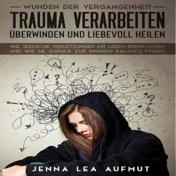 Wunden der Vergangenheit - Trauma verarbeiten, überwinden und liebevoll heilen: Wie Seelische Verletzungen ihr Leben beeinflussen und wie Sie zurück zur inneren Balance finden