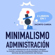 Minimalismo y administración del tiempo 2 libros en 1: Guía para deshacerse de lo necesario, despejar tu mente y aumentar tu productividad con eficaces técnicas de administración del tiempo.