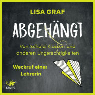 Abgehängt: Von Schule, Klassen und anderen Ungerechtigkeiten - Weckruf einer Lehrerin