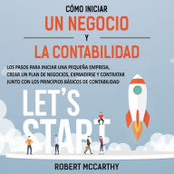 Cómo iniciar un negocio y la contabilidad: Los pasos para iniciar una pequeña empresa, crear un plan de negocios, expandirse y contratar junto con los principios básicos de contabilidad