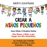 Criar a niños pequeños: Cómo utilizar la disciplina positiva para educar a niños y que tengan una alta autoestima, con consejos para controlar el sueño, las rabietas y cómo enseñarles a ir al baño