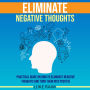 Eliminate Negative Thoughts: Practical Guide on How to Eliminate Negative Thoughts and Turn Them into Positive