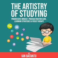 Artistry Of Studying, The - Progressive Mindset, Procrastination Cure, Learning Strategies & Focus Therapy