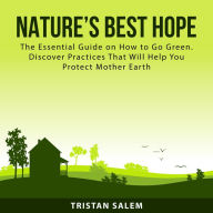 Nature's Best Hope: The Essential Guide on How to Go Green. Discover Practices That Will Help You Protect Mother Earth