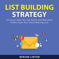 List Building Strategy: Discover How You Can Build and Maximize Profits From Your Email Mailing List.