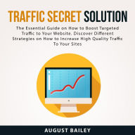 Traffic Secret Solution: The Essential Guide on How to Boost Targeted Traffic to Your Website. Discover Different Strategies on How to Increase High Quality Traffic To Your Sites