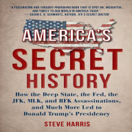 America's Secret History: How the Deep State, The Fed, The JFK, MLK, and RFK Assassinations, And Much More Led to Donald Trump's Presidency