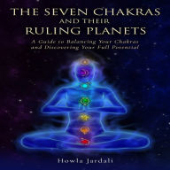 SEVEN CHAKRAS AND THEIR RULING PLANETS, THE: A Guide to Balancing Your Chakras and Discovering Your Full Potential