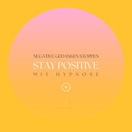 Stay positive! Negative Gedanken stoppen mit Hypnose: Hypnose für positives Denken
