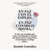 En paz con el espejo. En paz conmigo misma (Libro de ejercicios para sanar y edificar la autoestima, el amor propio y la autoimagen).: 21 días con el espejo para sanar y transformar la relación que tienes con tu cuerpo físico, con tu imagen y contigo mism