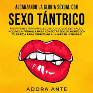 Alcanzando la gloria sexual con sexo tántrico: Prepárense para níveles desconocidos de placer. Incluye la fórmula para conectar sexualmente con tu pareja para estrechar aún más su intimidad