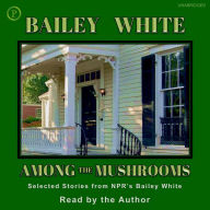Among the Mushrooms: Selected Stories from NPR's Bailey White