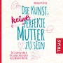 Die Kunst, keine perfekte Mutter zu sein: Das Selbsthilfebuch für gerade noch nicht ausgebrannte Mütter