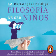 La filosofía de ser niños: Cómo liberar la creatividad, la curiosidad y la razón a través de la sabiduría de los más jóvenes