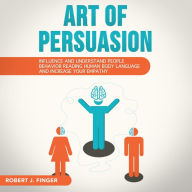 ART OF PERSUASION: Influence and Understand People Behavior Reading Human Body Language and Increase your Empathy