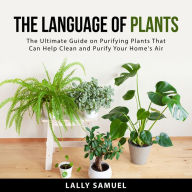 The Language of Plants: The Ultimate Guide on Purifying Plants That Can Help Clean and Purify Your Home's Air
