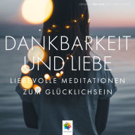 Dankbarkeit und Liebe: Liebevolle Meditationen zum Glücklichsein