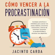 Cómo vencer a la procrastinación: Consejos prácticos e infalibles para vencer los malos hábitos, encontrar motivación y fuerza de voluntad, aumentar tu productividad y alcanzar tus objetivos.